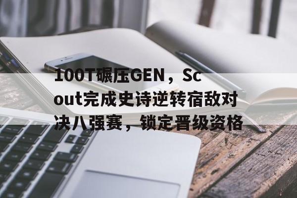 开云体育app-关于100T碾压GEN，Scout完成史诗逆转宿敌对决八强赛，锁定晋级资格的信息
